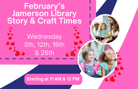 February's Jamerson Library Story & Craft Times Wednesday 5th, 12th, 19th & 26th Starting at 11AM & 12PM