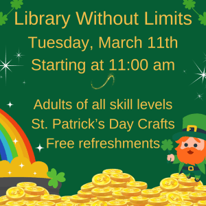 Library Without Limits Tuesday, March 11th Starting at 11:00 am Adults of all skill levels St. Patrick's Day Crafts Free refreshments