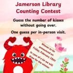 Monsters need love too Jamerson Library Counting Contest Guess the number of kisses without going over. One guess per in-person visit. Winner to be announced on Friday, February 28th! In Case of a tie we will draw for the winner.