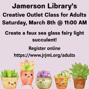 Jamerson Library's Creative Outlet Class for Adults Saturday, March 8th @11:00 AM Create a faux sea glass fairy light succulent! Register online at https://www.jrjml.org/adults