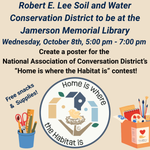 Join the Robert E. Lee Water and Soil Conservation District at the Jamerson Library from 5:00 pm to 7:00 pm to create a poster for the
National Association of Conversation District’s “Home is where the Habitat is“ contest! All supplies will be provided, the contest is open to public, private or home school students K - 12, girl scout/boy scout troops, etc. The Library will provide free snacks! For more information visit their website at https://vaswcd.org/poster-contest/ .
