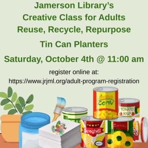 Jamerson's Creative Class for Adults
Reuse, Recycle, Repurpose 
Tin Can Planters
Saturday, October 4th @ 11:00 AM 
register online at 
https://www.jrjml.org/adult-program-registration
