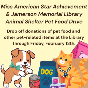 Miss American Star Achievement & Jamerson Memorial Library Animal Shelter Pet Food Drive. Drop off donations of pet food and other pet-related items at the library through Friday, February 13th. 