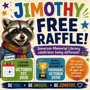Jimothy Free Raffle! Jamerson Memorial Library celebrates being different! Starting Thursday, October 1st, winner announced Thursday, October 29th. One entry per person, per visit, all ages are welcome to enter!