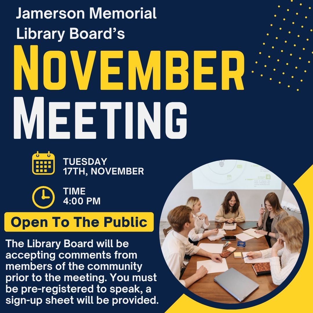 Jamerson Memorial Library Board's November meeting, Tuesday, November 17th at 4:00 pm, Open to the public, The library board will be accepting comment from the public prior to the meeting, you must be pre-registered to speak, a sign-up sheet will be provided.